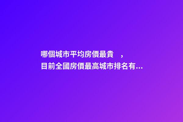 哪個城市平均房價最貴，目前全國房價最高城市排名有誰了解